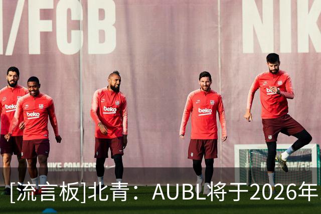 [流言板]北青：AUBL将于2026年11月开启主客场赛季，向长期化发展